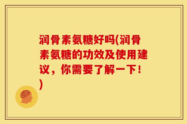 润骨素氨糖好吗(润骨素氨糖的功效及使用建议，你需要了解一下！)