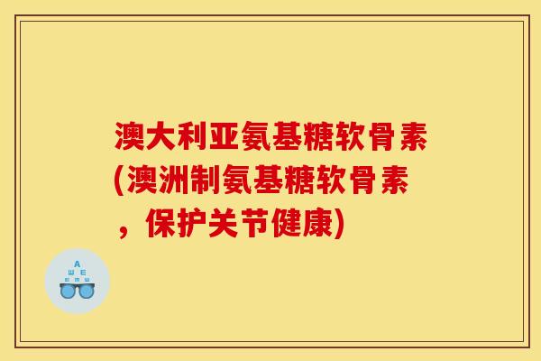 澳大利亚氨基糖软骨素(澳洲制氨基糖软骨素，保护关节健康)