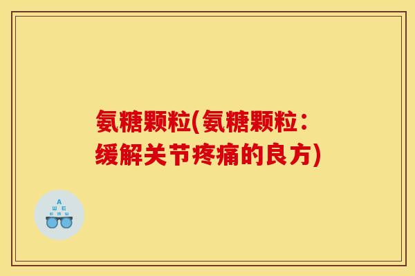 氨糖颗粒(氨糖颗粒：缓解关节疼痛的良方)