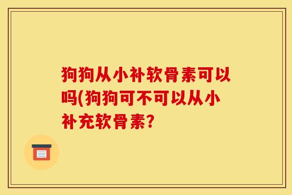 狗狗从小补软骨素可以吗(狗狗可不可以从小补充软骨素？