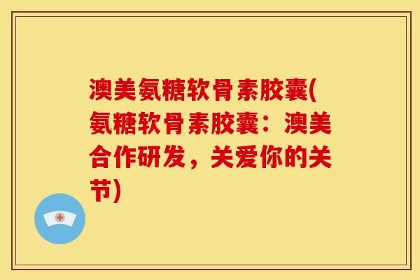 澳美氨糖软骨素胶囊(氨糖软骨素胶囊：澳美合作研发，关爱你的关节)