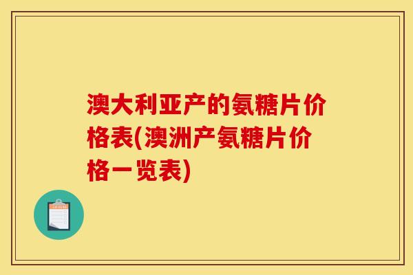 澳大利亚产的氨糖片价格表(澳洲产氨糖片价格一览表)