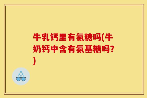 牛乳钙里有氨糖吗(牛奶钙中含有氨基糖吗？)
