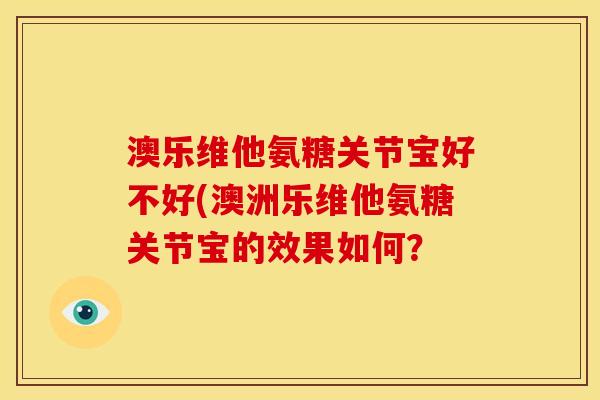 澳乐维他氨糖关节宝好不好(澳洲乐维他氨糖关节宝的效果如何？