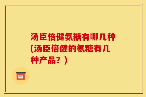 汤臣倍健氨糖有哪几种(汤臣倍健的氨糖有几种产品？)
