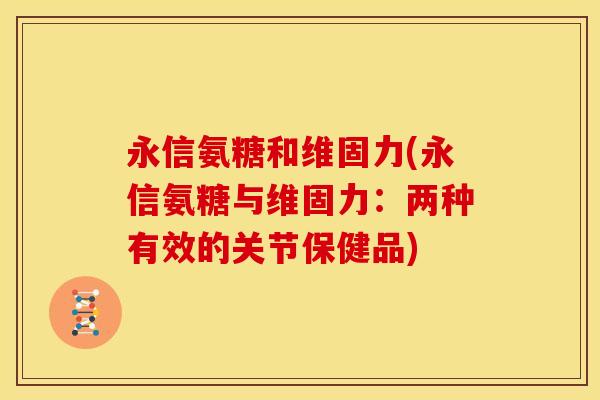 永信氨糖和维固力(永信氨糖与维固力：两种有效的关节保健品)