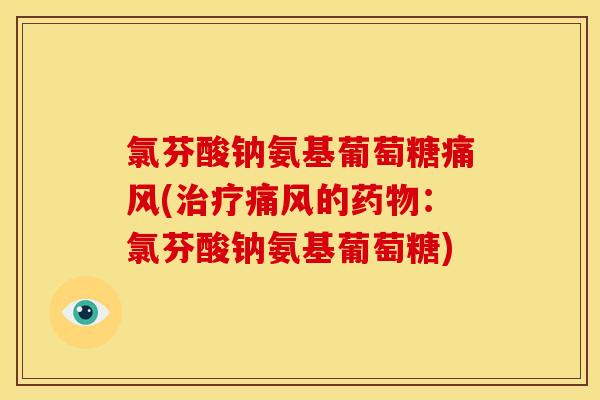 氯芬酸钠氨基葡萄糖痛风(治疗痛风的药物：氯芬酸钠氨基葡萄糖)