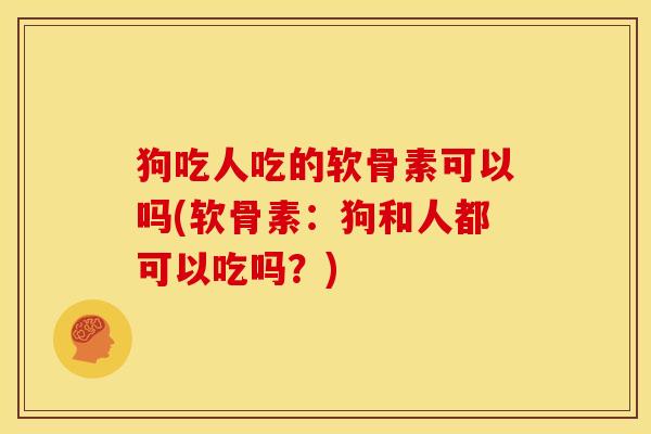 狗吃人吃的软骨素可以吗(软骨素：狗和人都可以吃吗？)