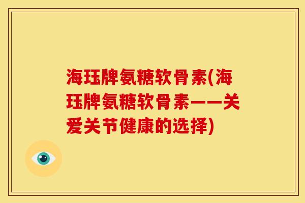 海珏牌氨糖软骨素(海珏牌氨糖软骨素——关爱关节健康的选择)