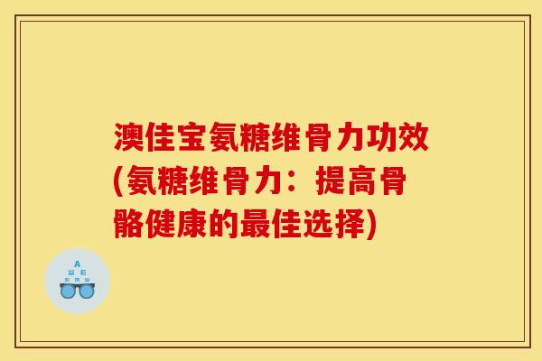 澳佳宝氨糖维骨力功效(氨糖维骨力：提高骨骼健康的最佳选择)