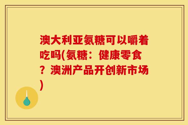 澳大利亚氨糖可以嚼着吃吗(氨糖：健康零食？澳洲产品开创新市场)