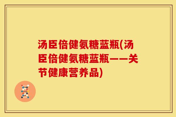 汤臣倍健氨糖蓝瓶(汤臣倍健氨糖蓝瓶——关节健康营养品)