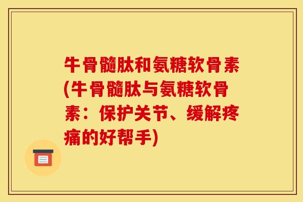 牛骨髓肽和氨糖软骨素(牛骨髓肽与氨糖软骨素：保护关节、缓解疼痛的好帮手)