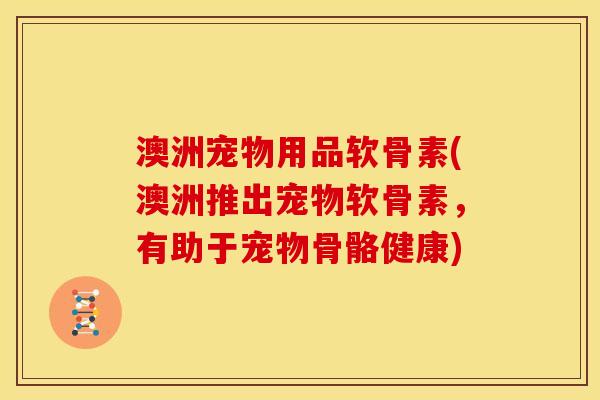 澳洲宠物用品软骨素(澳洲推出宠物软骨素，有助于宠物骨骼健康)