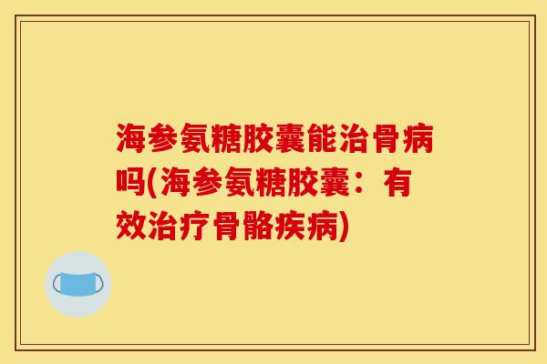 海参氨糖胶囊能治骨病吗(海参氨糖胶囊：有效治疗骨骼疾病)