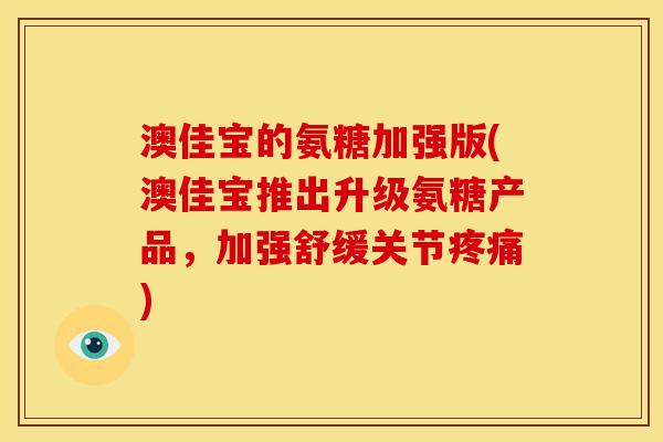 澳佳宝的氨糖加强版(澳佳宝推出升级氨糖产品，加强舒缓关节疼痛)