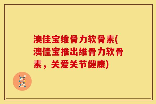 澳佳宝维骨力软骨素(澳佳宝推出维骨力软骨素，关爱关节健康)