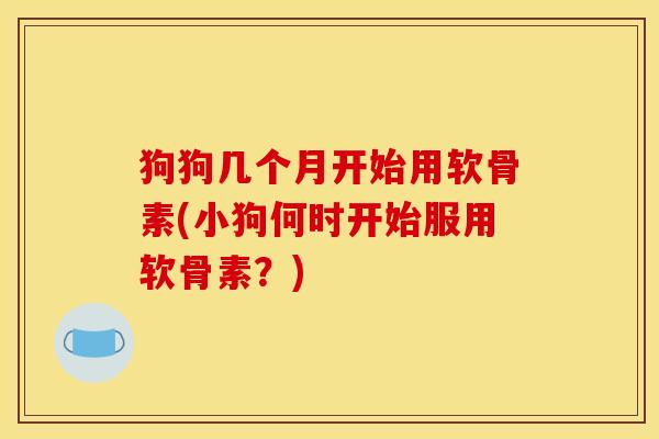 狗狗几个月开始用软骨素(小狗何时开始服用软骨素？)