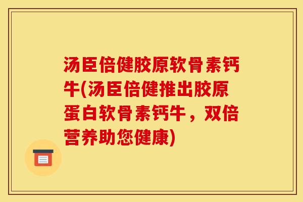 汤臣倍健胶原软骨素钙牛(汤臣倍健推出胶原蛋白软骨素钙牛，双倍营养助您健康)