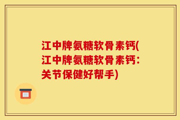 江中牌氨糖软骨素钙(江中牌氨糖软骨素钙：关节保健好帮手)