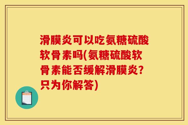 滑膜炎可以吃氨糖硫酸软骨素吗(氨糖硫酸软骨素能否缓解滑膜炎？只为你解答)