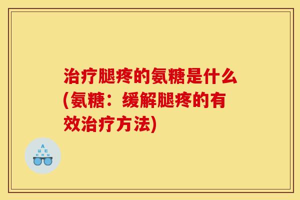 治疗腿疼的氨糖是什么(氨糖：缓解腿疼的有效治疗方法)