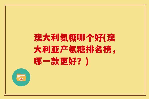 澳大利氨糖哪个好(澳大利亚产氨糖排名榜，哪一款更好？)
