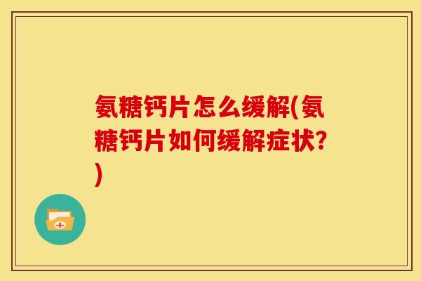 氨糖钙片怎么缓解(氨糖钙片如何缓解症状？)