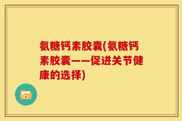 氨糖钙素胶囊(氨糖钙素胶囊——促进关节健康的选择)