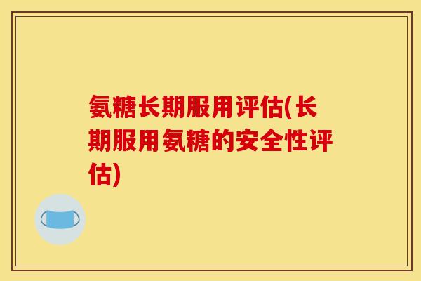 氨糖长期服用评估(长期服用氨糖的安全性评估)