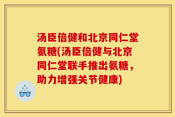 汤臣倍健和北京同仁堂氨糖(汤臣倍健与北京同仁堂联手推出氨糖，助力增强关节健康)