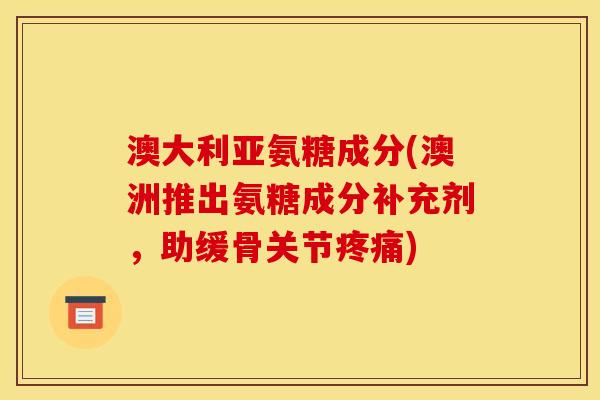 澳大利亚氨糖成分(澳洲推出氨糖成分补充剂，助缓骨关节疼痛)