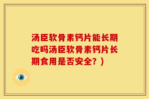 汤臣软骨素钙片能长期吃吗汤臣软骨素钙片长期食用是否安全？)