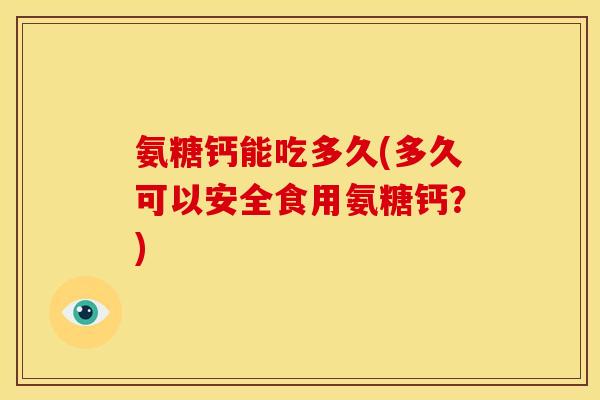 氨糖钙能吃多久(多久可以安全食用氨糖钙？)