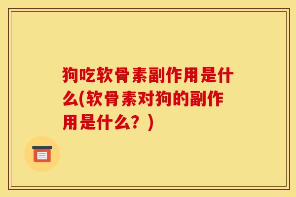 狗吃软骨素副作用是什么(软骨素对狗的副作用是什么？)