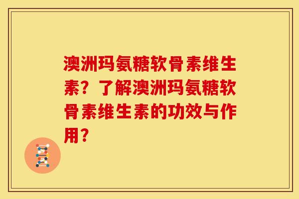 澳洲玛氨糖软骨素维生素？了解澳洲玛氨糖软骨素维生素的功效与作用？
