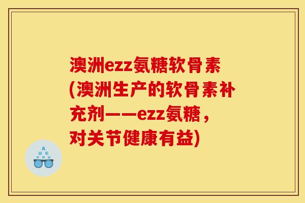 澳洲ezz氨糖软骨素(澳洲生产的软骨素补充剂——ezz氨糖，对关节健康有益)