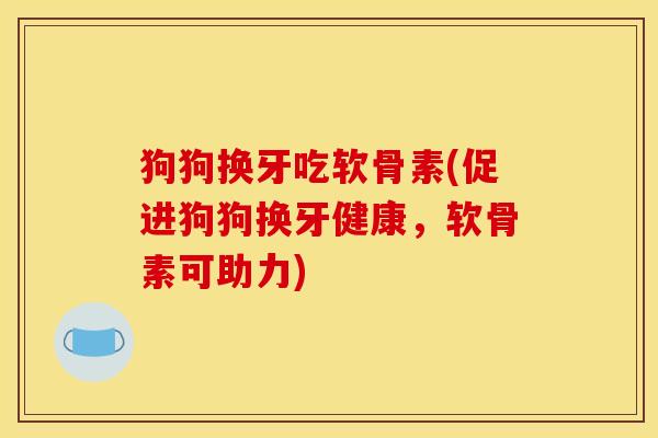 狗狗换牙吃软骨素(促进狗狗换牙健康，软骨素可助力)
