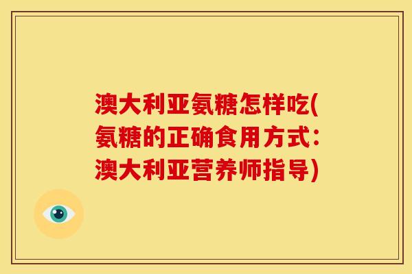 澳大利亚氨糖怎样吃(氨糖的正确食用方式：澳大利亚营养师指导)