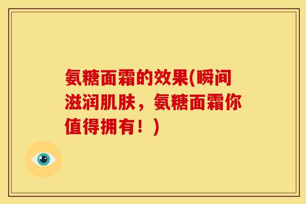 氨糖面霜的效果(瞬间滋润肌肤，氨糖面霜你值得拥有！)