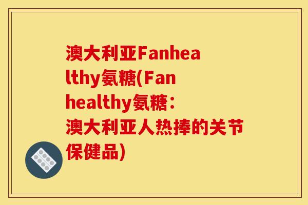 澳大利亚Fanhealthy氨糖(Fanhealthy氨糖：澳大利亚人热捧的关节保健品)