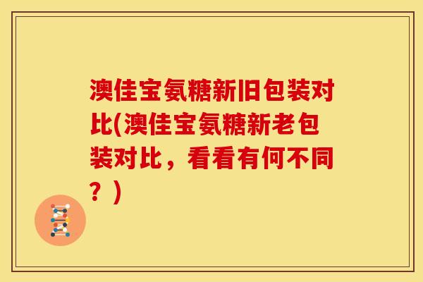 澳佳宝氨糖新旧包装对比(澳佳宝氨糖新老包装对比，看看有何不同？)