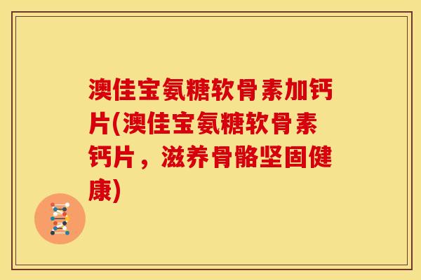 澳佳宝氨糖软骨素加钙片(澳佳宝氨糖软骨素钙片，滋养骨骼坚固健康)