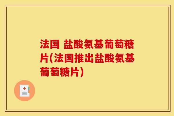 法国 盐酸氨基葡萄糖片(法国推出盐酸氨基葡萄糖片)