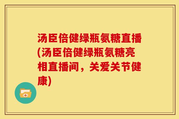 汤臣倍健绿瓶氨糖直播(汤臣倍健绿瓶氨糖亮相直播间，关爱关节健康)