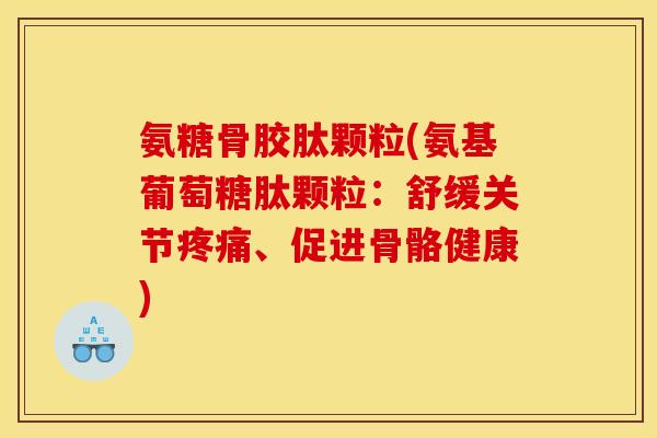 氨糖骨胶肽颗粒(氨基葡萄糖肽颗粒：舒缓关节疼痛、促进骨骼健康)