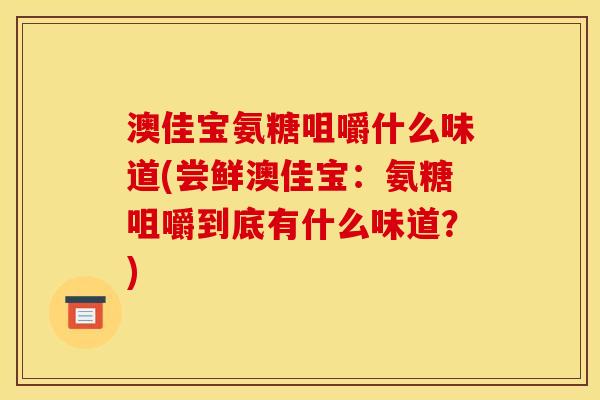 澳佳宝氨糖咀嚼什么味道(尝鲜澳佳宝：氨糖咀嚼到底有什么味道？)