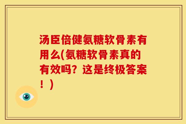 汤臣倍健氨糖软骨素有用么(氨糖软骨素真的有效吗？这是终极答案！)