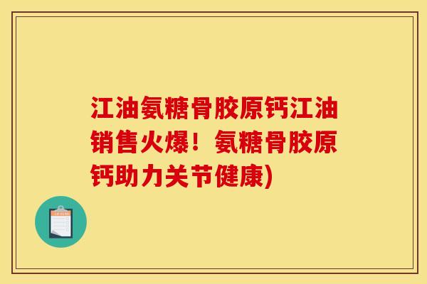 江油氨糖骨胶原钙江油销售火爆！氨糖骨胶原钙助力关节健康)