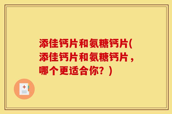 添佳钙片和氨糖钙片(添佳钙片和氨糖钙片，哪个更适合你？)
